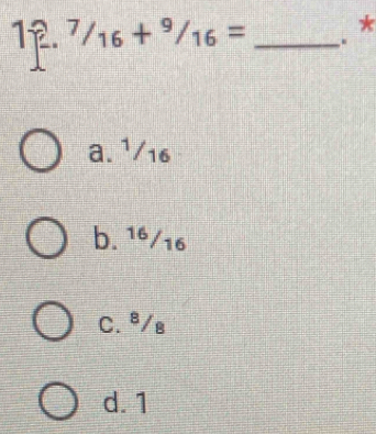 ^7/_16+^9/_16= _. *
a. ¹/16
b. ¹ª/16
C. ª/g
d. 1