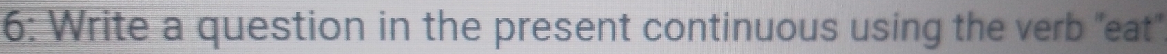 6: Write a question in the present continuous using the verb 'eat"