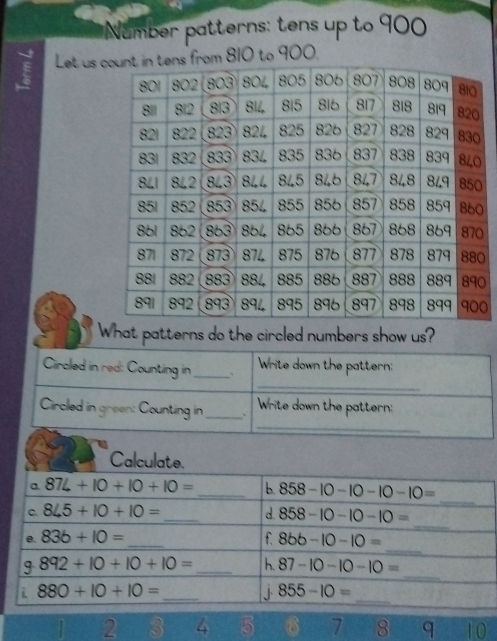 Number patterns: tens up to 900
Let us 0 to 900.
0
0
0
0
What patterns do the circled numbers show us?
_
Circled in red: Counting in _、 Write down the pattern:
_
Circled in green: Counting in_ . Write down the pattern:
| 2 3 4 5 6 7 3 q 10