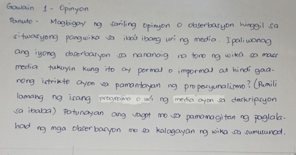 Gawain 1- Opinyon 
Panuto . Magbigay ng sariling opingon o obserbasyon hinggil sa 
sitwasyong panguika va inat ibang uring media. Ipaliwanag 
ang iyong obserbasyon sa nananaig n tono ng wikd sa masn 
media takuyin Kung ito ay pormal o impormal at hindigaa. 
nong ictrilto ayon va pamantayan ng properyumalismo? (Pumili 
lamang ng isang programa o w ng media ayon sa deskripsyon 
sa ibaba) patunayan ang vagot mo sa pamomagitan ng poglala. 
had ng mga olbser baryon mo sa kalogayan ng wika sa sumusuned.