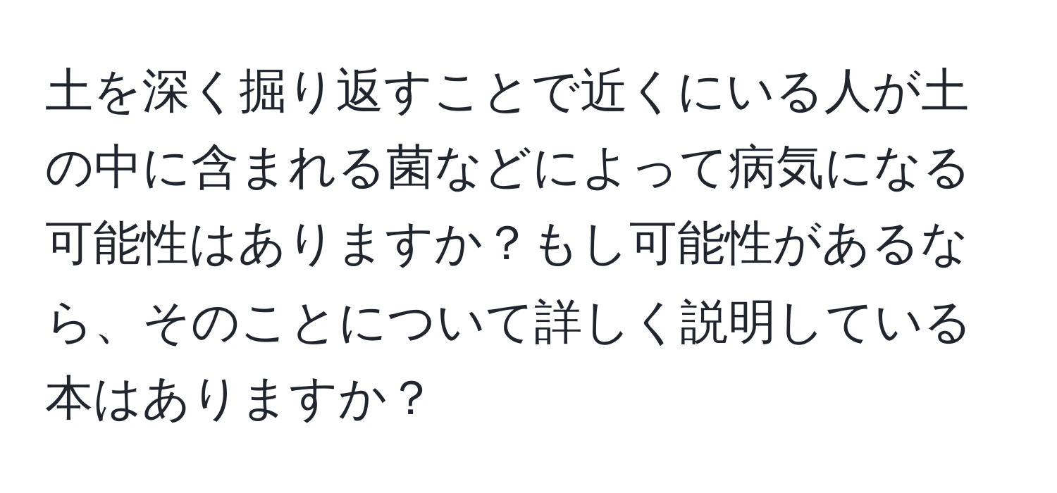 土を深く掘り返すことで近くにいる人が土の中に含まれる菌などによって病気になる可能性はありますか？もし可能性があるなら、そのことについて詳しく説明している本はありますか？