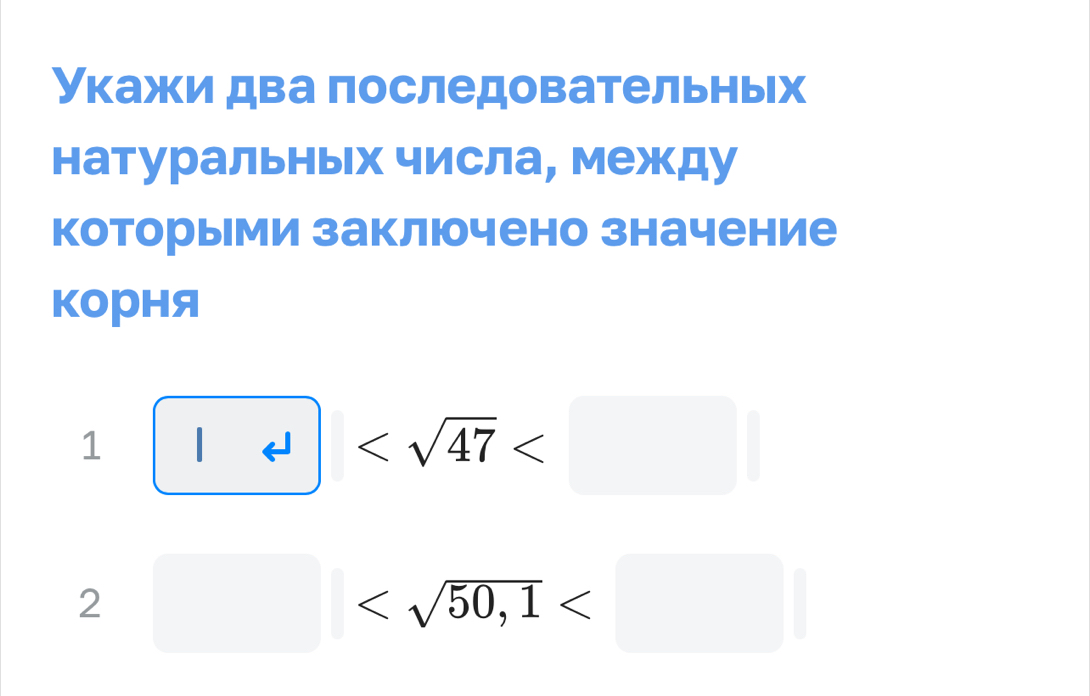 Укажи два последовательных 
натуральных числа, между 
которыми заключено значение 
корня
1 | 47
2□