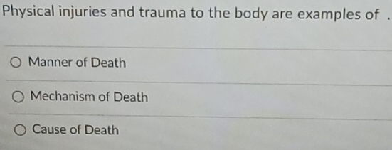 Physical injuries and trauma to the body are examples of .
Manner of Death
Mechanism of Death
Cause of Death