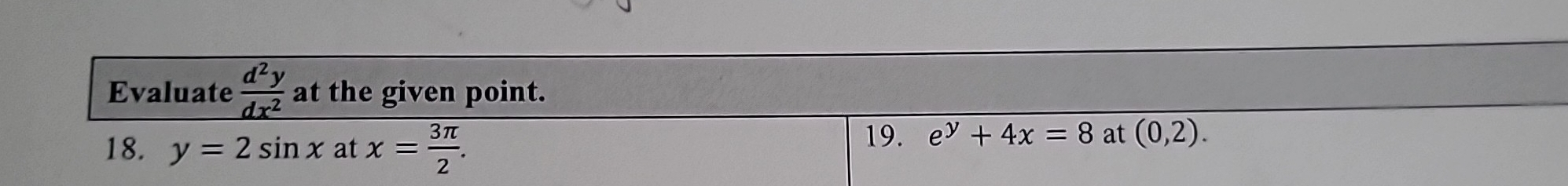 Evaluate  d^2y/dx^2  at the given point. 
18. y=2sin x at x= 3π /2 . 
19. e^y+4x=8 at (0,2).