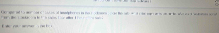 a 
Compared to number of cases of headphones in the stockroom before the sale, what value represents the number of cases of headphones moved 
from the stockroom to the sales floor after 1 hour of the sale? 
Enter your answer in the box