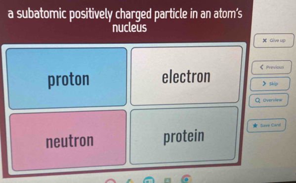 a subatomic positively charged particle in an atom’s
nucleus
Give up
Previous
proton electron
Skip
Overview
Save Card
neutron protein