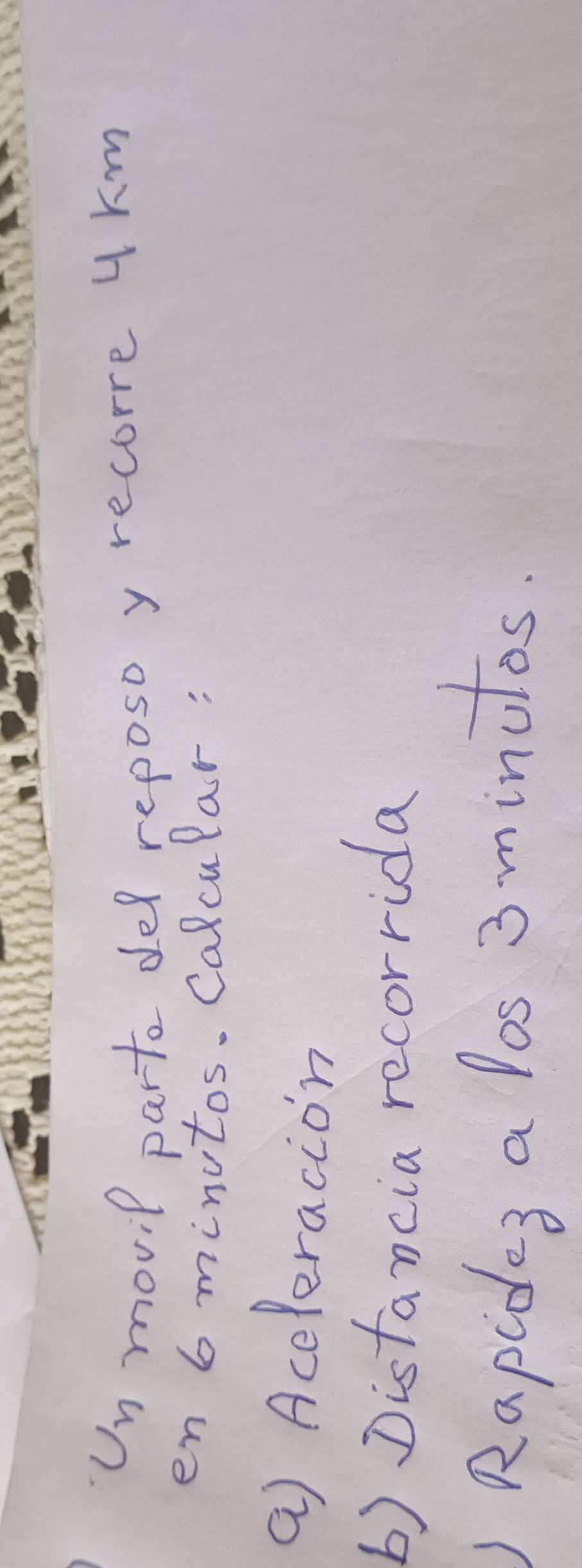 Un movil parto del reposo y recorre uKm 
en 6 minutos. Calcular: 
a) Aceleracion 
b) Distancia recorrida 
) Rapides a los 3 minutos.