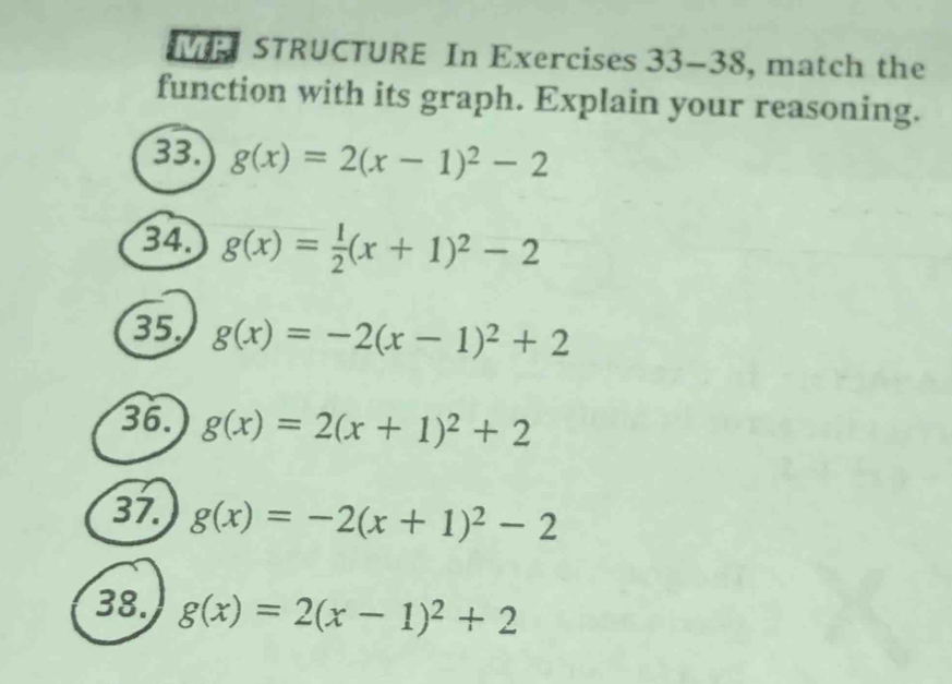 MP STRUCTURE In Exercises 33-38 , match the 
function with its graph. Explain your reasoning. 
33. g(x)=2(x-1)^2-2
34. g(x)= 1/2 (x+1)^2-2
35 g(x)=-2(x-1)^2+2
36. g(x)=2(x+1)^2+2
37. g(x)=-2(x+1)^2-2
38. g(x)=2(x-1)^2+2