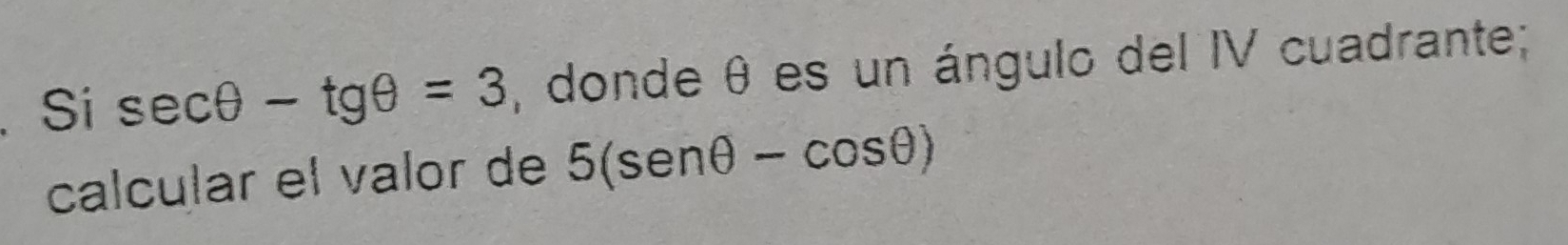 Si sec θ -tgθ =3 , donde θ es un ángulo del IV cuadrante; 
calcular el valor de 5(sen θ -cos θ )