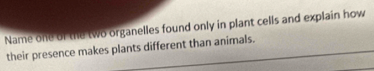 Name one of the two organelles found only in plant cells and explain how 
their presence makes plants different than animals.