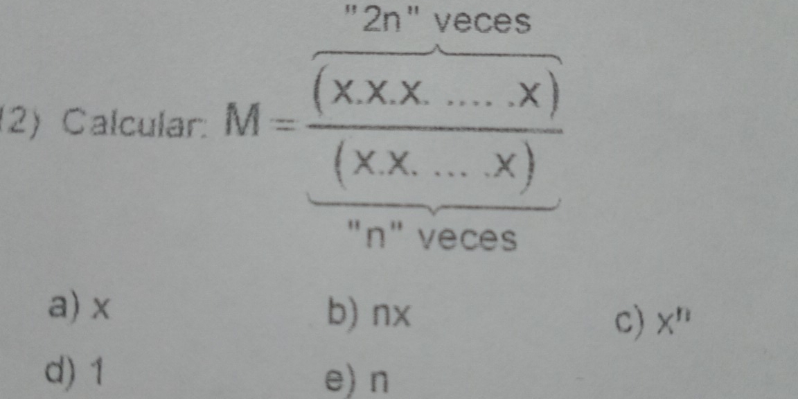 "2n" veces
(2) Calcular: M= ((xx* x.....x))/(xx...x) 
"n" veces
a) x b) nx X^n
c)
d) 1 e) n