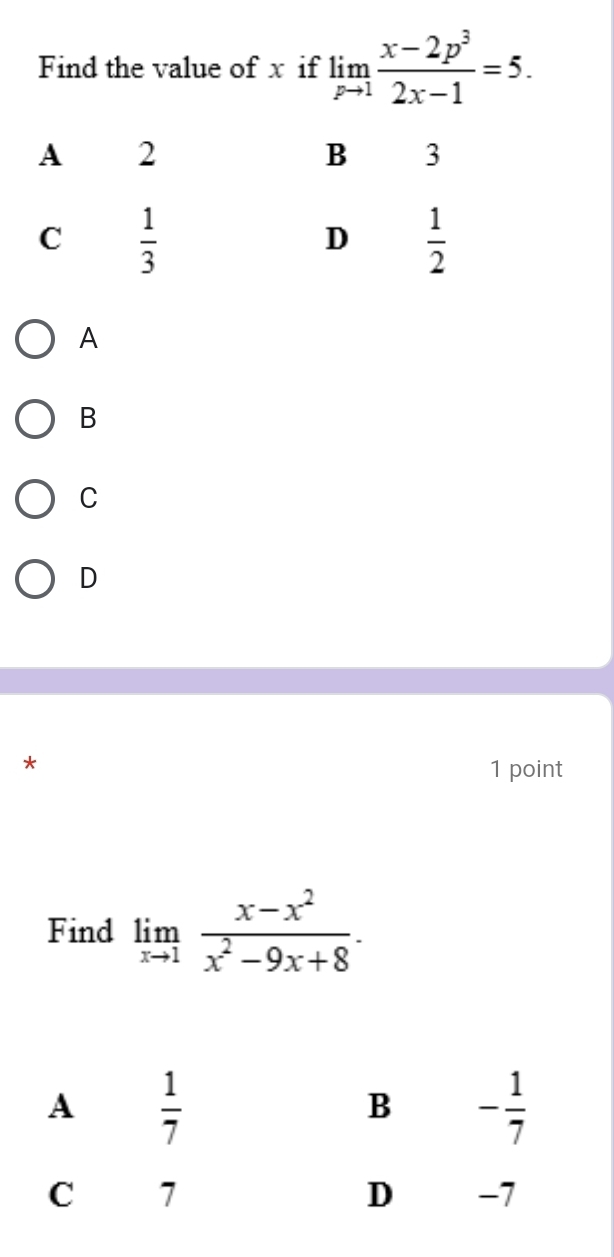 Find the value of x if limlimits _pto 1 (x-2p^3)/2x-1 =5.
A
B
C
D
*
1 point
Find limlimits _xto 1 (x-x^2)/x^2-9x+8 .