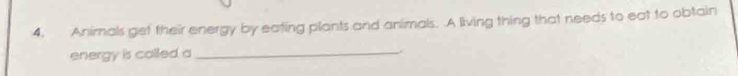 Animals get their energy by eating plants and animals. A living thing that needs to eat to obtain 
energy is colled a_ .