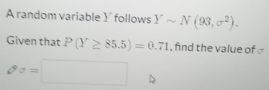 A random variable Y follows Ysim N(93,sigma^2). 
Given that P(Y≥ 85.5)=0.71 , find the value of σ
s sigma =□