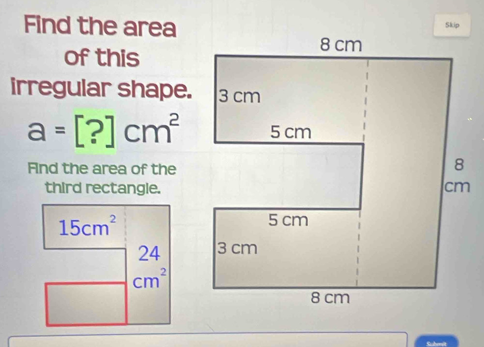 Find the area 
of this 
irregular shape.
a=[?]cm^2
Fnd the area of the 
third rectangle.
15cm^2
beginarrayr 24 cm^2endarray
Submit