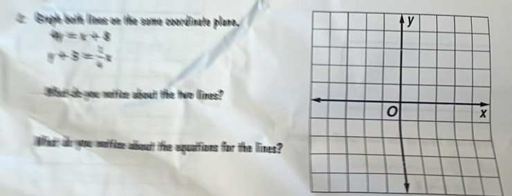 Sreph both lines on the same coordinate plane.
4)=x+8
y+3= 3/4 x
but do you notice about the two lines? 
Wht ao you maifize aboudt the equaitions for the lines?