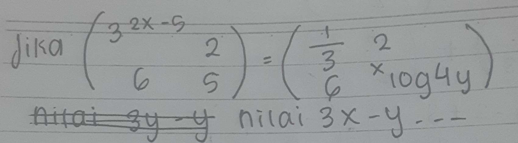 dika beginpmatrix 3^(2x-5)2 65endpmatrix =beginpmatrix  1/3 &2 6* log 4yendpmatrix
nilai 3x-y---