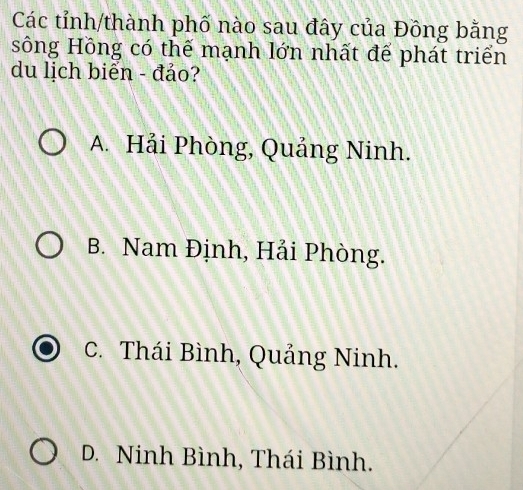 Các tỉnh/thành phố nào sau đây của Đồng bằng
sông Hông có thể mạnh lớn nhất để phát triển
du lịch biển - đảo?
A. Hải Phòng, Quảng Ninh.
B. Nam Định, Hải Phòng.
C. Thái Bình, Quảng Ninh.
D. Ninh Bình, Thái Bình.