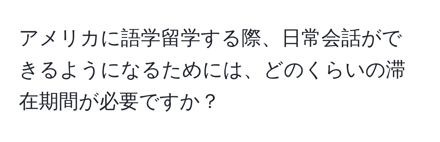 アメリカに語学留学する際、日常会話ができるようになるためには、どのくらいの滞在期間が必要ですか？