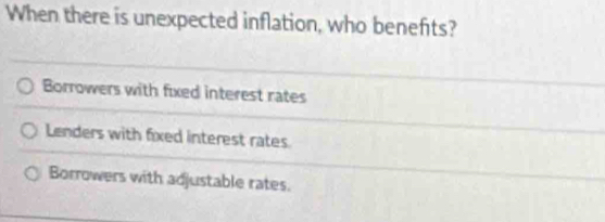 When there is unexpected inflation, who benefts?
Borrowers with fixed interest rates
Lenders with fixed interest rates.
Borrowers with adjustable rates.