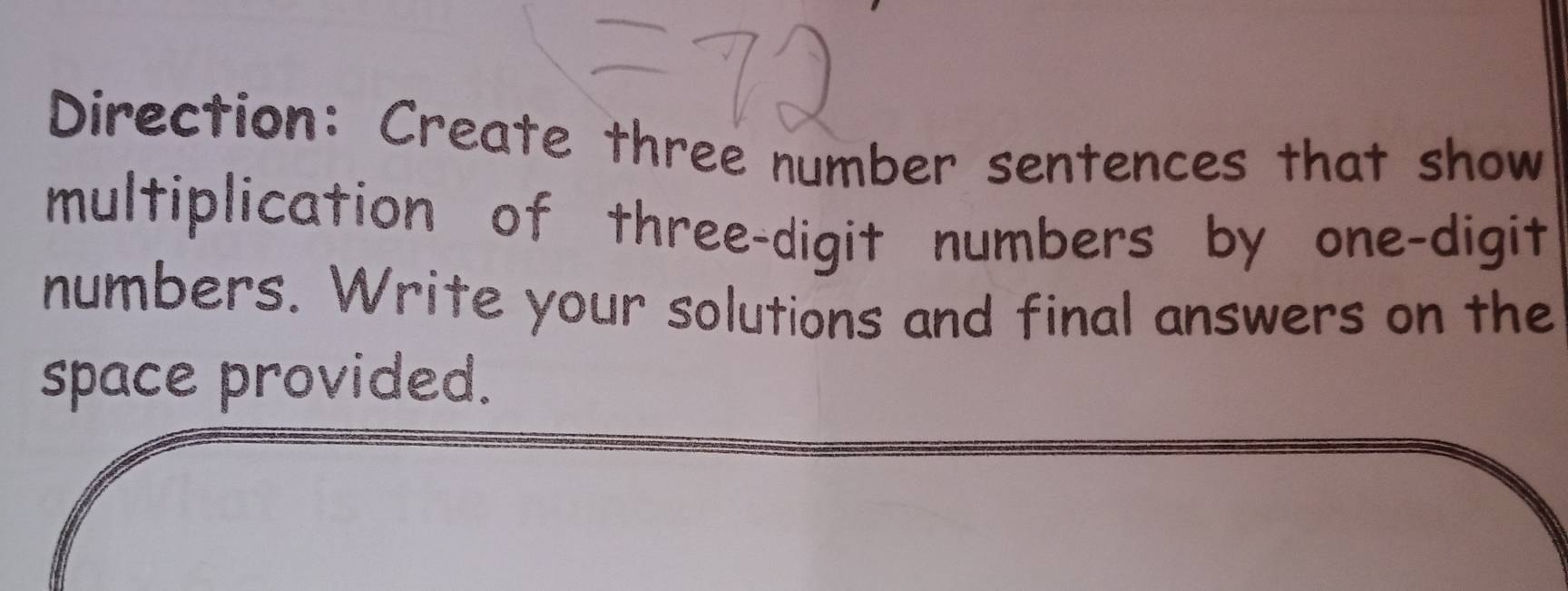 Direction: Create three number sentences that show 
multiplication of three-digit numbers by one-digit 
numbers. Write your solutions and final answers on the 
space provided.