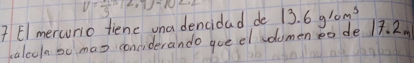 V= 1/3 π (2.7)-102.2
7 Elmercorio fiene una dencidad de 1 13.6g/cm^3
calcula so ma= conciderando gue el volomen eo de 17. 2