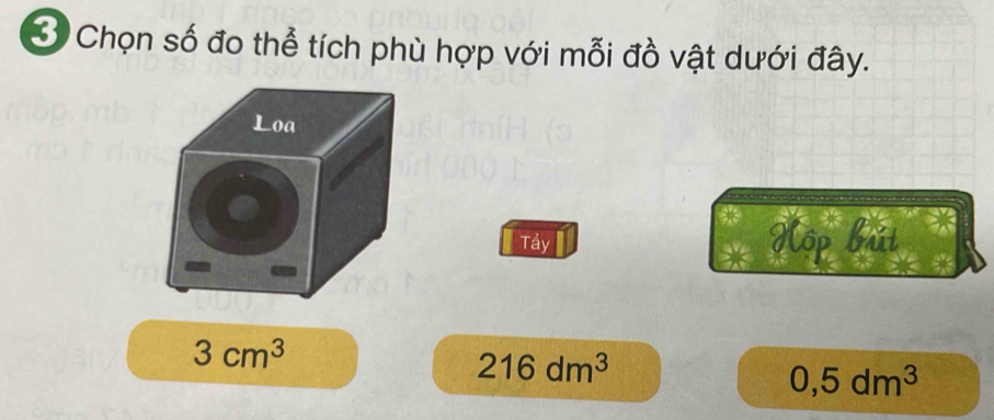 Ở Chọn số đo thể tích phù hợp với mỗi đồ vật dưới đây. 
Tầy Hộp bất
3cm^3
216dm^3
0,5dm^3