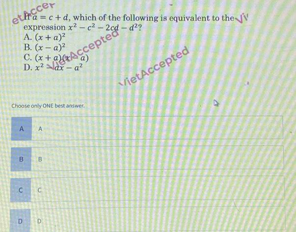 er
eth a=c+d , which of the following is equivalent to the
expression x^2-c^2-2cd-d^2 ?
A. (x+a)^2
B. (x-a)^2
ccepted
C. (x+a)(x-a)
Viet cceptec
D. x^2-ax-a^2
_ a
Choose only ONE best answer.
A A
B B
C C
D D