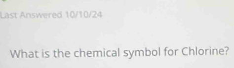 Last Answered 10/10/24 
What is the chemical symbol for Chlorine?