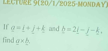 LECTURE 9(20/1/2025-MONDAY) 
If _ a=_ i+j+_ k and _ b=2_ i-j-k, 
find a* b.