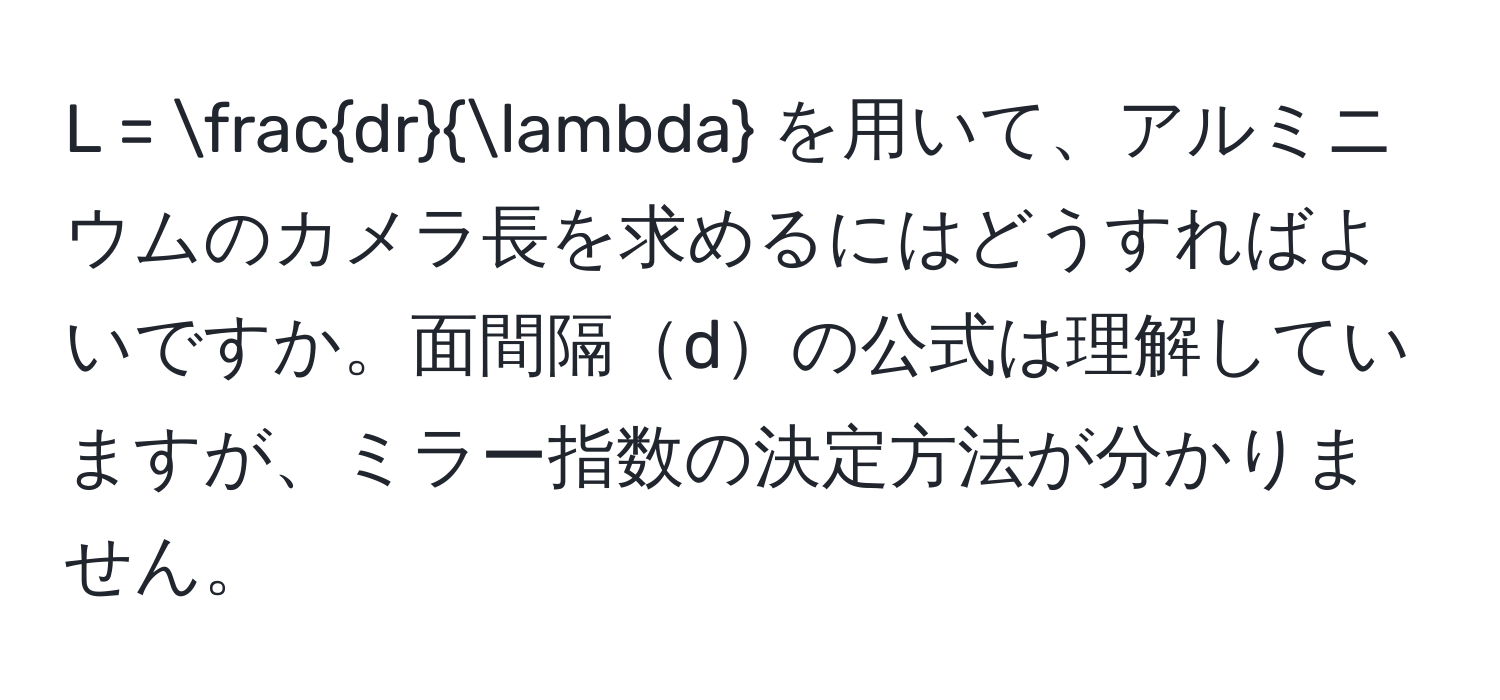 =  dr/lambda  を用いて、アルミニウムのカメラ長を求めるにはどうすればよいですか。面間隔dの公式は理解していますが、ミラー指数の決定方法が分かりません。