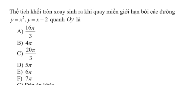 Thể tích khối tròn xoay sinh ra khi quay miền giới hạn bởi các đường
y=x^2, y=x+2 quanh Oy là
A)  16π /3 
B) 4π
C)  20π /3 
D) 5π
E) 6π
F) 7π