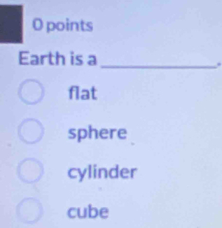 points
Earth is a_
.
flat
sphere
cylinder
cube