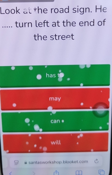 Look at the road sign. He 
..... turn left at the end of 
the street 
has 
may 
can ● 
will 
santasworkshop.blooket.com