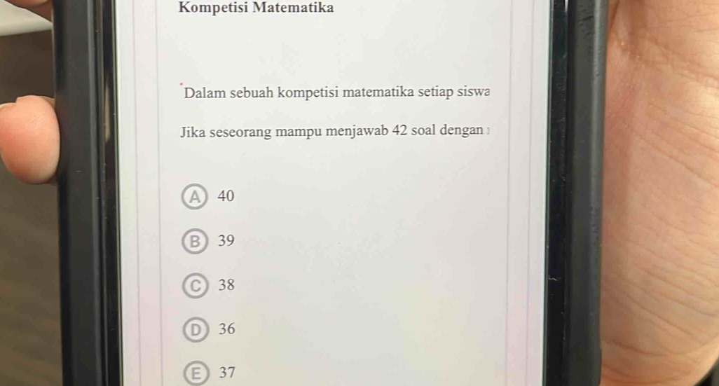 Kompetisi Matematika
Dalam sebuah kompetisi matematika setiap siswa
Jika seseorang mampu menjawab 42 soal dengan !
A 40
B 39
C 38
D 36
E37