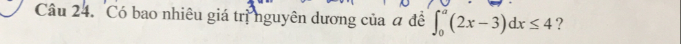 Có bao nhiêu giá trị nguyên dương của đ đề ∈t _0^a(2x-3)dx≤ 4 ?