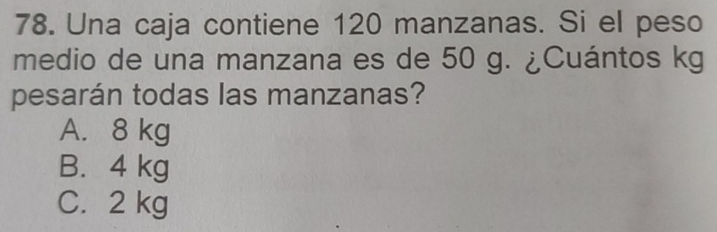 Una caja contiene 120 manzanas. Si el peso
medio de una manzana es de 50 g. ¿Cuántos kg
pesarán todas las manzanas?
A. 8 kg
B. 4 kg
C. 2 kg