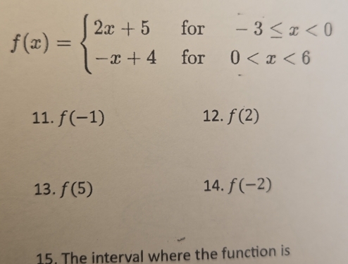 f(x)=beginarrayl 2x+5for-3≤ x<0 -x+4for0
11. f(-1) 12. f(2)
13. f(5) 14. f(-2)
15. The interval where the function is