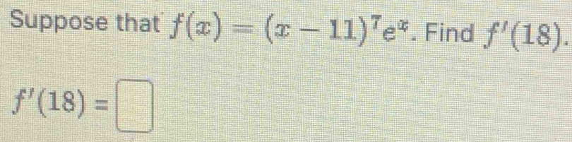 Suppose that f(x)=(x-11)^7e^x. Find f'(18).
f'(18)=□