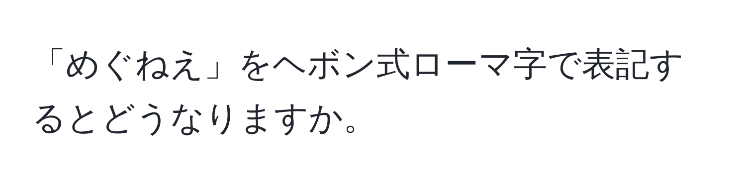 「めぐねえ」をヘボン式ローマ字で表記するとどうなりますか。