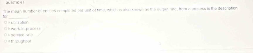 The mean number of entities completed per unit of time, which is also known as the output rate, from a process is the description
for_ .
à utilization
work-in-process
service rate
d throughput