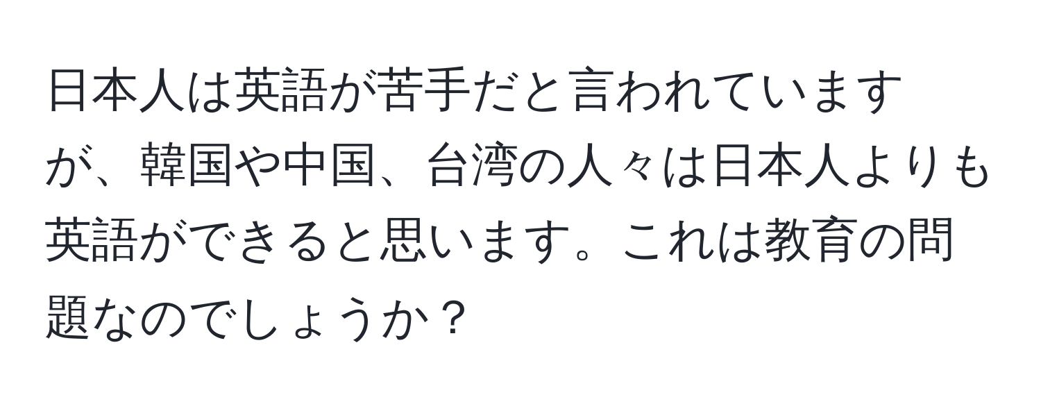 日本人は英語が苦手だと言われていますが、韓国や中国、台湾の人々は日本人よりも英語ができると思います。これは教育の問題なのでしょうか？