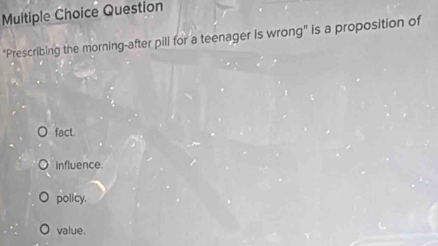 Question
"Prescribing the morning-after pill for a teenager is wrong" is a proposition of
fact.
influence.
policy.
value.