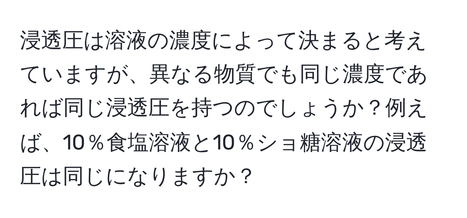 浸透圧は溶液の濃度によって決まると考えていますが、異なる物質でも同じ濃度であれば同じ浸透圧を持つのでしょうか？例えば、10％食塩溶液と10％ショ糖溶液の浸透圧は同じになりますか？