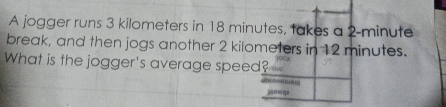 A jogger runs 3 kilometers in 18 minutes, takes a 2-minute
break, and then jogs another 2 kilometers in 12 minutes. 
What is the jogger's average speed? 
30oq!