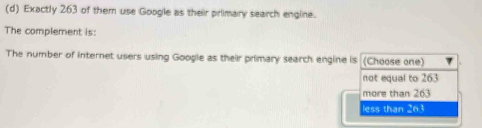 Exactly 263 of them use Google as their primary search engline.
The complement is:
The number of internet users using Google as their primary search engine is (Choose one)
not equal to 263
more than 263
less than 263