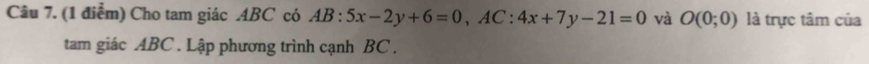 Cho tam giác ABC có AB:5x-2y+6=0, AC:4x+7y-21=0 và O(0;0) là trực tâm của 
tam giác ABC. Lập phương trình cạnh BC.