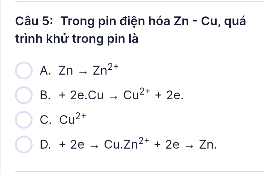 Trong pin điện hóa Zn-C u, quá
trình khử trong pin là
A. Znto Zn^(2+)
B. +2e.Cuto Cu^(2+)+2e.
C. Cu^(2+)
D. +2eto Cu.Zn^(2+)+2eto Zn.