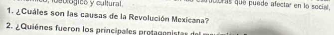 5, deológico y cultural. 
structuras que puede afectar en lo social. 
1. ¿Cuáles son las causas de la Revolución Mexicana? 
2. ¿Quiénes fueron los principales protagonistas del