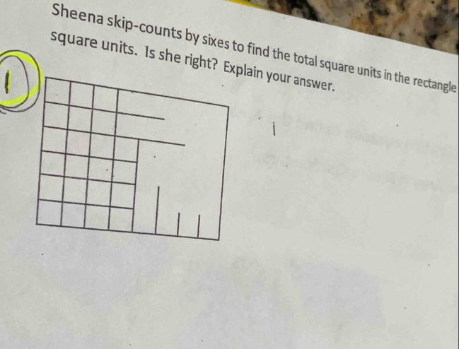 Sheena skip-counts by sixes to find the total square units in the rectangle 
square units. Is she right? Expain your answer.